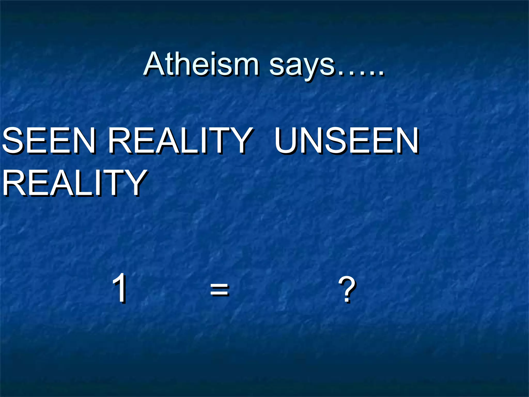 Atheism says…..Atheism says…..
SEEN REALITY UNSEENSEEN REALITY UNSEEN
REALITYREALITY
11 = ?= ?
 