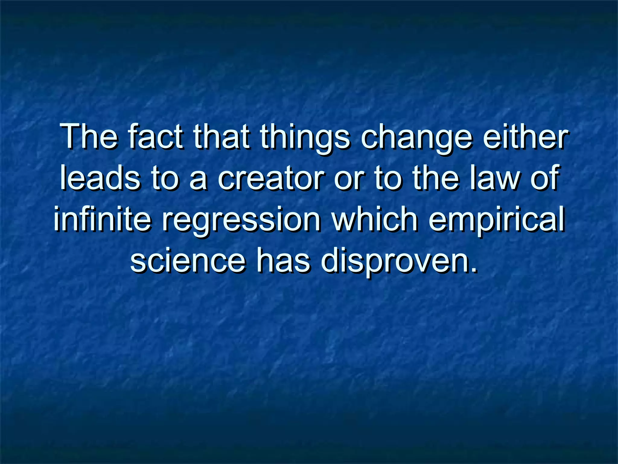The fact that things change eitherThe fact that things change either
leads to a creator or to the law ofleads to a creator or to the law of
infinite regression which empiricalinfinite regression which empirical
science has disproven.science has disproven.
 