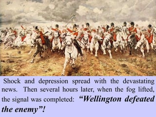 Shock and depression spread with the devastating
news. Then several hours later, when the fog lifted,
the signal was completed:
“Wellington defeated the enemy”!
 