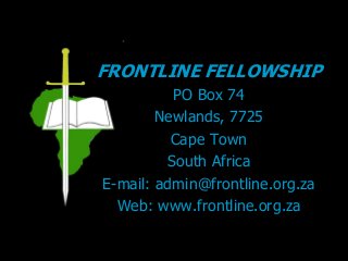 FRONTLINE FELLOWSHIP
PO Box 74
Newlands, 7725
Cape Town
South Africa
E-mail: admin@frontline.org.za
Web: www.frontline.org.za
 