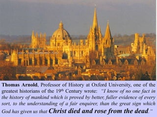 The Resurrection is so important
and foundational to Christianity
that it has been targeted for the
most relentless attacks.
Frank Morison, a lawyer,
determined to disprove the
Resurrection and thereby
undermine Christianity.
The result of his exhaustive
investigations was his
conversion to Christ and the
publication of his book:
“Who Moved the Stone?” which
decisively demonstrates the
overwhelming evidence for
the Resurrection.
 