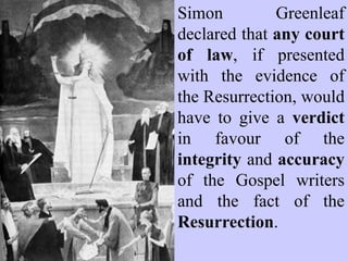 Simon Greenleaf, recognised
as one of the most skilled
legal minds ever produced,
developed the Harvard Law
School. He is recognised as
the top authority on what
constitutes sound evidence.
Simon Greenleaf made a
thorough and exhaustive
examination of the objective
evidence and the testimony of
the four Gospel writers,
Matthew, Mark, Luke and
John.
 