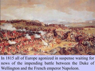 In 1815 all of Europe agonized in suspense waiting for
news of the impending battle between the Duke of
Wellington and the French emperor Napoleon.
 