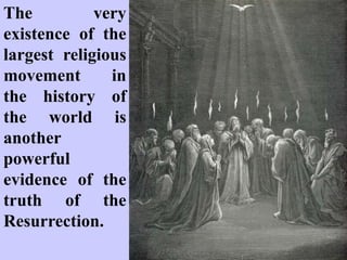 However, we are not only
dealing with the empty tomb,
and the absence of the body,
but the testimony of
eyewitnesses. On at least
twelve separate occasions
Jesus Christ was seen after
rising from the tomb.
Mary Magdalene (John
20:11-18; Mark 16:9); the
other women (Matthew 28:8-
10); Peter (Luke 24:34); the
two disciples on the road to
Emmaus
(Luke 24:13-35)
 