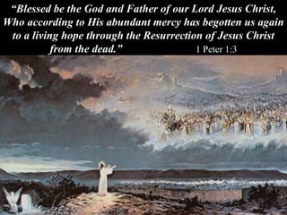 “Blessed be the God and Father of our Lord Jesus Christ,
Who according to His abundant mercy has begotten us again
to a living hope through the Resurrection of Jesus Christ
from the dead.” 1 Peter 1:3
 