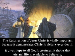 The Resurrection of Jesus Christ is vitally important
because it demonstrates Christ’s victory over death,
it gives hope to all God’s creatures, it shows that
eternal life is available to believers,
 