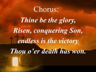 Chorus:
Thine be the glory,
Risen, conquering Son,
endless is the victory
Thou o’er death has won.
 