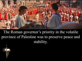 The Roman governor’s priority in the volatile
province of Palestine was to preserve peace and
stability.
 