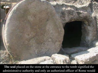 The seal placed on the stone at the entrance to the tomb signified the
administrative authority and only an authorized officer of Rome would
 