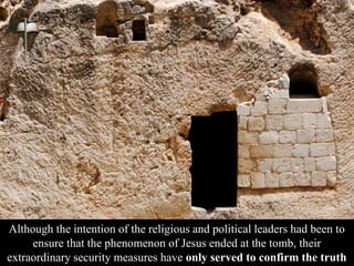 Although the intention of the religious and political leaders had been to
ensure that the phenomenon of Jesus ended at the tomb, their
extraordinary security measures have only served to confirm the truth
 