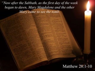 “Now after the Sabbath, as the first day of the week
began to dawn, Mary Magdalene and the other
Mary came to see the tomb.
Matthew 28:1-10
 