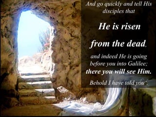 And go quickly and tell His
disciples that
He is risen
from the dead,
and indeed He is going
before you into Galilee;
there you will see Him.
Behold I have told you’.
 