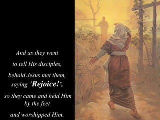 And as they went
to tell His disciples,
behold Jesus met them,
saying ‘Rejoice!’,
so they came and held Him
by the feet
and worshipped Him.
 