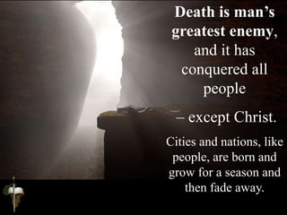 Death is man’s
greatest enemy,
and it has
conquered all
people
– except Christ.
Cities and nations, like
people, are born and
grow for a season and
then fade away.
 