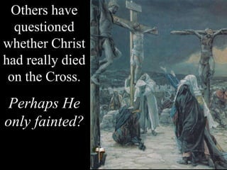 Others have
questioned
whether Christ
had really died
on the Cross.
Perhaps He
only fainted?
 