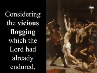 Considering
the vicious
flogging
which the
Lord had
already
endured,
 