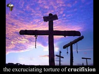 the excruciating torture of crucifixion
 