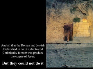 And all that the Roman and Jewish
leaders had to do in order to end
Christianity forever was produce
the corpse of Jesus.
But they could not do it
 