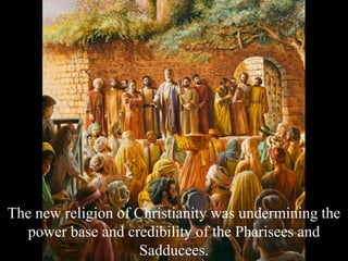 The new religion of Christianity was undermining the
power base and credibility of the Pharisees and
Sadducees.
 