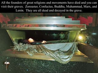 All the founders of great religions and movements have died and you can
visit their graves. Zoroaster, Confucius, Buddha, Muhammad, Marx, and
Lenin. They are all dead and decayed in the grave.
 