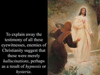 To explain away the
testimony of all these
eyewitnesses, enemies of
Christianity suggest that
these were merely
hallucinations, perhaps
as a result of hypnosis or
hysteria.
 