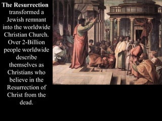 The Resurrection
transformed a
Jewish remnant
into the worldwide
Christian Church.
Over 2-Billion
people worldwide
describe
themselves as
Christians who
believe in the
Resurrection of
Christ from the
dead.
 