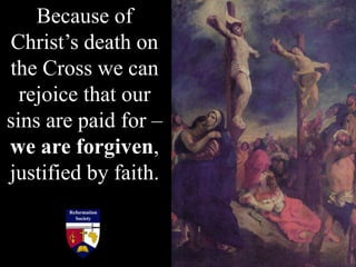 Because of
Christ’s death on
the Cross we can
rejoice that our
sins are paid for –
we are forgiven,
justified by faith.
 