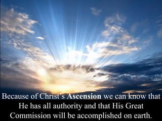 Because of Christ’s Ascension we can know that
He has all authority and that His Great
Commission will be accomplished on earth.
 