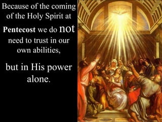 Because of the coming
of the Holy Spirit at
Pentecost we do not
need to trust in our
own abilities,
but in His power
alone.
 