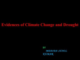 Evidences of Climate Change and Drought 
BY 
MEDIDA SUNIL 
KUMAR 
 