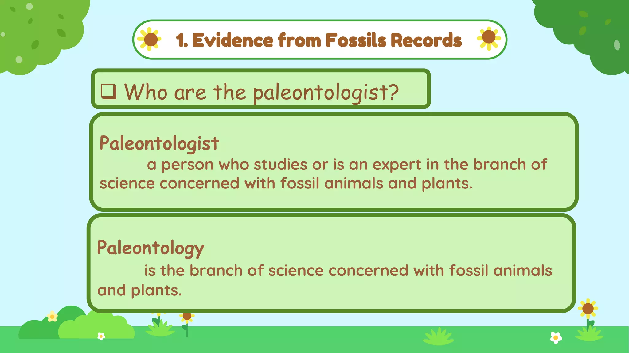 1. Evidence from Fossils Records
Paleontologist
a person who studies or is an expert in the branch of
science concerned with fossil animals and plants.
 Who are the paleontologist?
Paleontology
is the branch of science concerned with fossil animals
and plants.
 