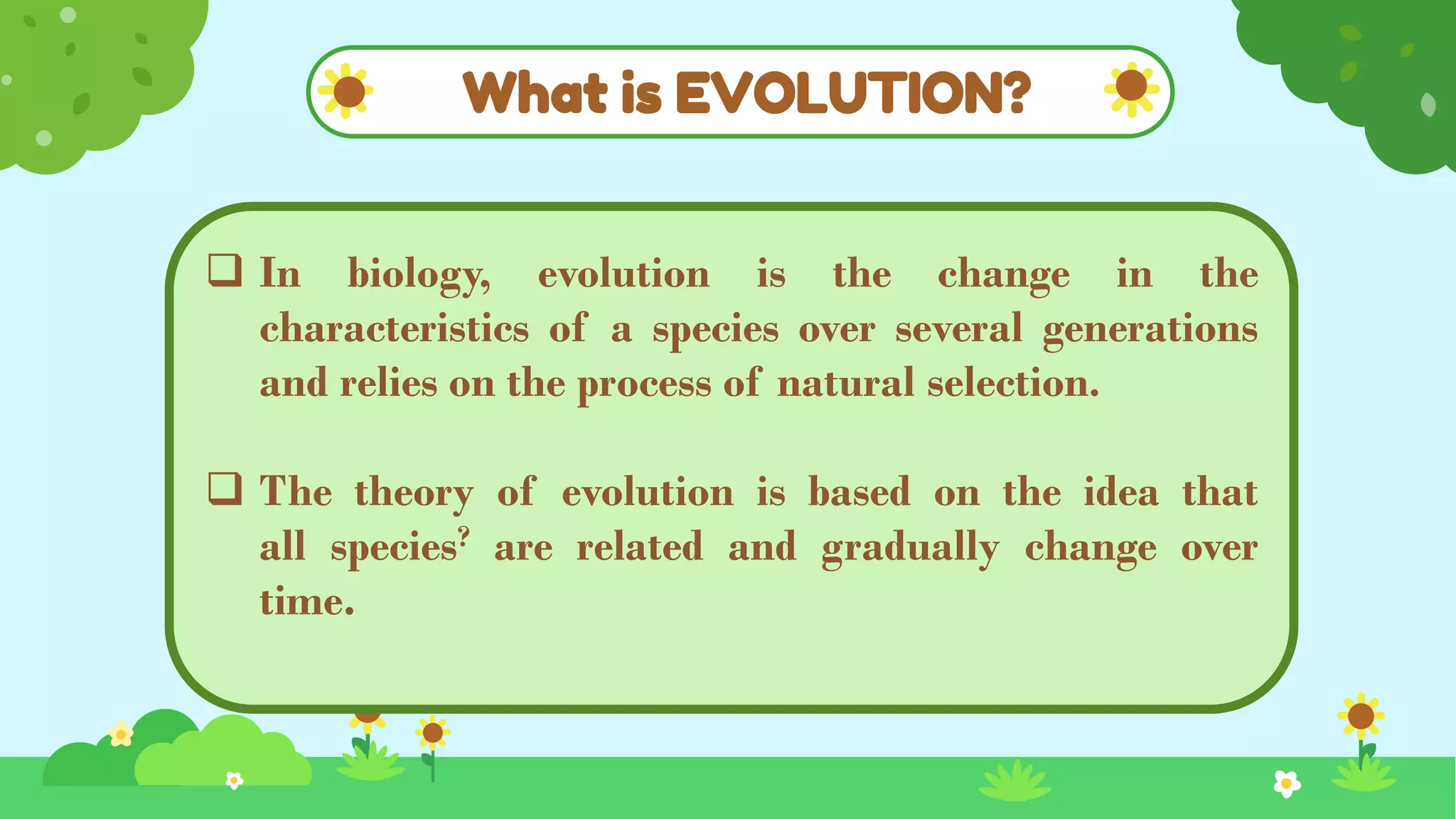 What is EVOLUTION?
 In biology, evolution is the change in the
characteristics of a species over several generations
and relies on the process of natural selection.
 The theory of evolution is based on the idea that
all species? are related and gradually change over
time.
 