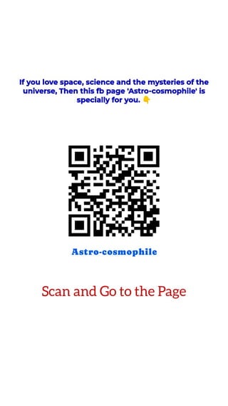 If you love space, science and the mysteries of the
<br>
universe, Then this fb page 'Astro-cosmophile' is
<br>
specially for you. 4
<br>
Astro-cosmophile
<br>
Scan and Go to the Page
<br>
 
