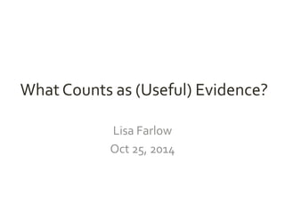 What Counts as (Useful) Evidence? 
Lisa Farlow 
Oct 25, 2014 
 