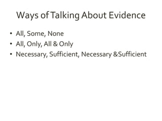 Ways of Talking About Evidence 
• All, Some, None 
• All, Only, All & Only 
• Necessary, Sufficient, Necessary &Sufficient 
 