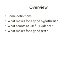 Overview 
• Some definitions 
• What makes for a good hypothesis? 
• What counts as useful evidence? 
• What makes for a good test? 
 
