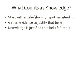 What Counts as Knowledge? 
• Start with a belief/hunch/hypothesis/feeling 
• Gather evidence to justify that belief 
• Knowledge is justified true belief (Plato!) 
 