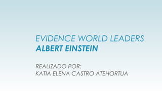 EVIDENCE WORLD LEADERS
ALBERT EINSTEIN
REALIZADO POR:
KATIA ELENA CASTRO ATEHORTUA
 