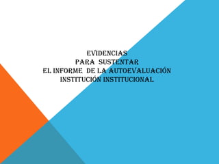 EVIDENCIAS
         PARA SUSTENTAR
EL INFORME DE LA AUTOEVALUACIÓN
     INSTITUCIÓN INSTITUCIONAL
 