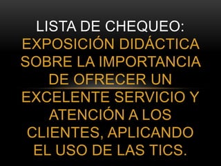LISTA DE CHEQUEO:
EXPOSICIÓN DIDÁCTICA
SOBRE LA IMPORTANCIA
DE OFRECER UN
EXCELENTE SERVICIO Y
ATENCIÓN A LOS
CLIENTES, APLICANDO
EL USO DE LAS TICS.