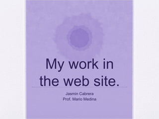 My work in the web site. Jasmin Cabrera Prof. Mario Medina 
