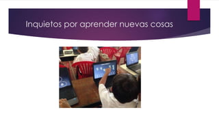 Inquietos por aprender nuevas cosas
 
