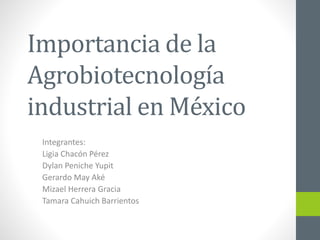 Importancia de la 
Agrobiotecnología 
industrial en México 
Integrantes: 
Ligia Chacón Pérez 
Dylan Peniche Yupit 
Gerardo May Aké 
Mizael Herrera Gracia 
Tamara Cahuich Barrientos 
 