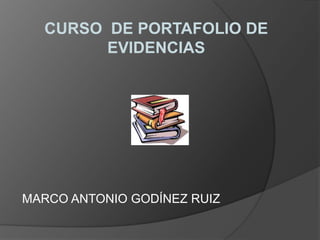 CURSO DE PORTAFOLIO DE
        EVIDENCIAS




MARCO ANTONIO GODÍNEZ RUIZ
 