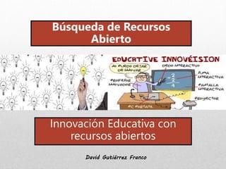 Búsqueda de Recursos 
Abierto 
Innovación Educativa con 
recursos abiertos 
David Gutiérrez Franco 
 