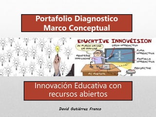 Portafolio Diagnostico 
Marco Conceptual 
Innovación Educativa con 
recursos abiertos 
David Gutiérrez Franco 
 