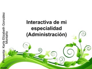 Interactiva de mi
especialidad
(Administración)
Presenta:KarlaElizabethGonzález
Montaño
 