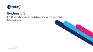Evidencia 1
UD. Nuevas Tendencias en Administración de Negocios
Internacionales
Sesión N° 2
 
