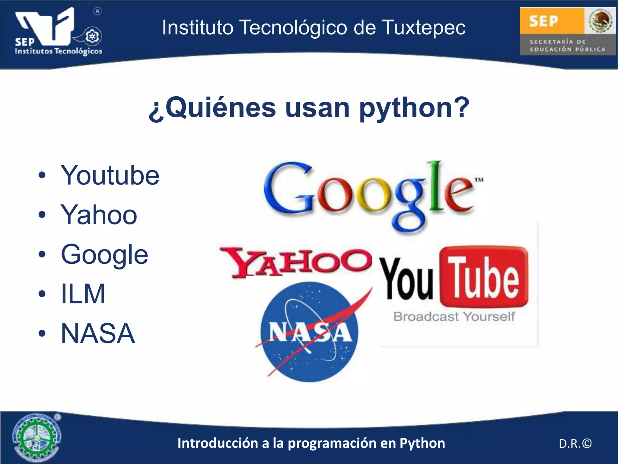 Instituto Tecnológico de Tuxtepec



          ¿Quiénes usan python?

•   Youtube
•   Yahoo
•   Google
•   ILM
•   NASA


               Introducción a la programación en Python   D.R.©
 