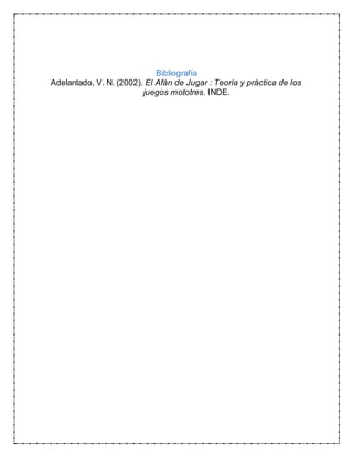 Bibliografía
Adelantado, V. N. (2002). El Afán de Jugar : Teoría y práctica de los
juegos mototres. INDE.
 